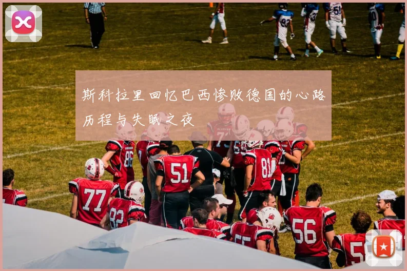斯科拉里回忆巴西惨败德国的心路历程与失眠之夜