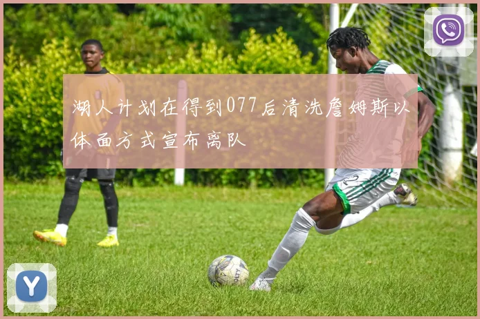 湖人计划在得到077后清洗詹姆斯以体面方式宣布离队