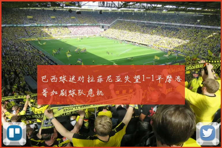 巴西球迷对拉菲尼亚失望1-1平摩洛哥加剧球队危机