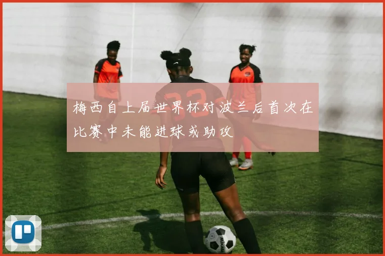 梅西自上届世界杯对波兰后首次在比赛中未能进球或助攻