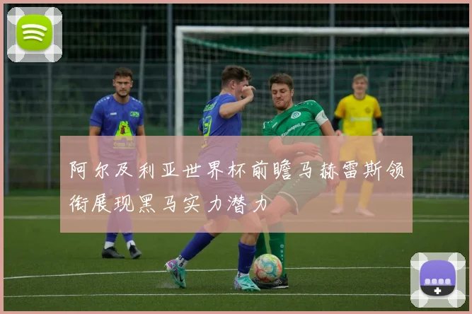 阿尔及利亚世界杯前瞻马赫雷斯领衔展现黑马实力潜力