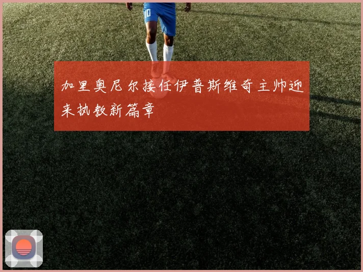 加里奥尼尔接任伊普斯维奇主帅迎来执教新篇章