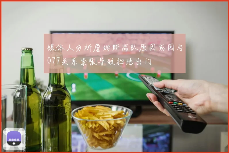 媒体人分析詹姆斯离队原因或因与077关系紧张导致扫地出门