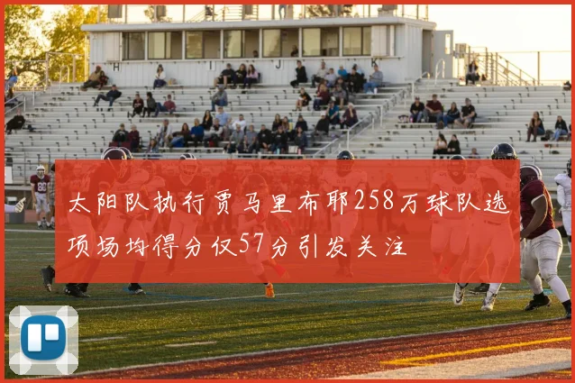太阳队执行贾马里布耶258万球队选项场均得分仅57分引发关注