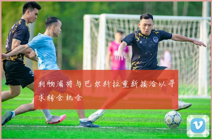 利物浦将与巴尔科拉重新接洽以寻求转会机会