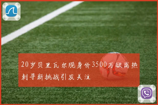 20岁贝里瓦尔现身价3500万欲离热刺寻新挑战引发关注
