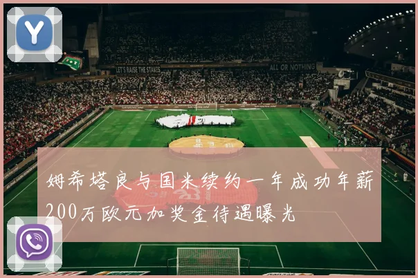 姆希塔良与国米续约一年成功年薪200万欧元加奖金待遇曝光