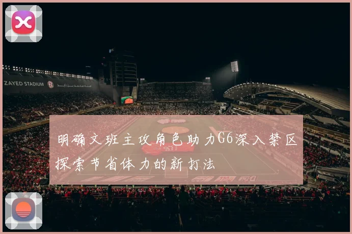 明确文班主攻角色助力G6深入禁区探索节省体力的新打法