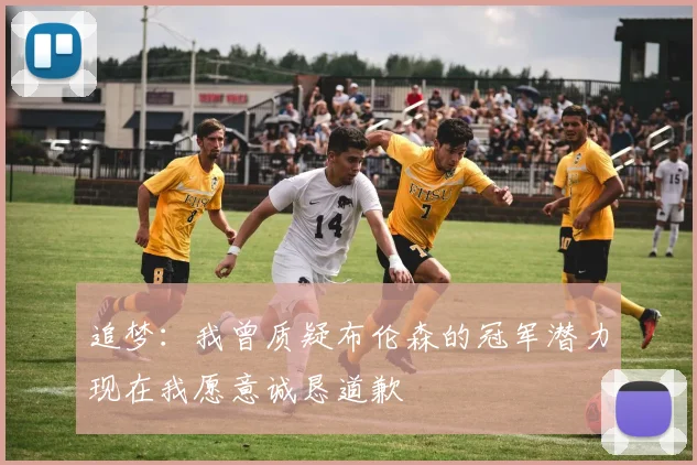 追梦：我曾质疑布伦森的冠军潜力现在我愿意诚恳道歉