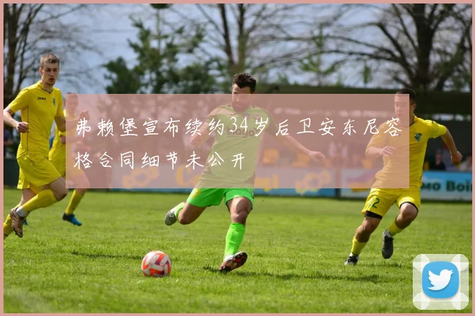 弗赖堡宣布续约34岁后卫安东尼容格合同细节未公开