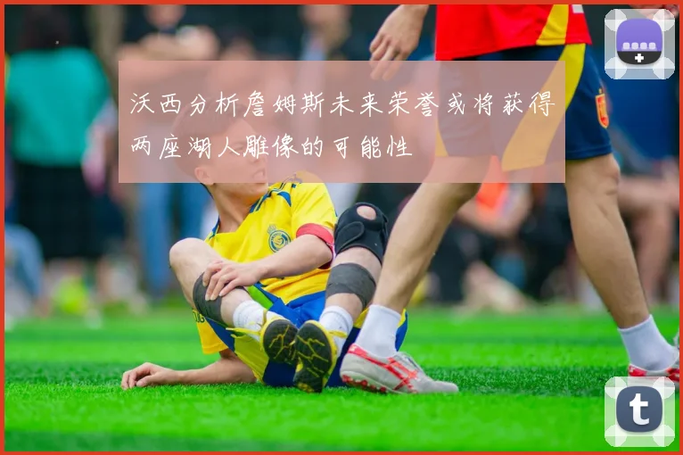 沃西分析詹姆斯未来荣誉或将获得两座湖人雕像的可能性