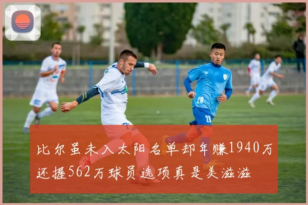 比尔虽未入太阳名单却年赚1940万还握562万球员选项真是美滋滋