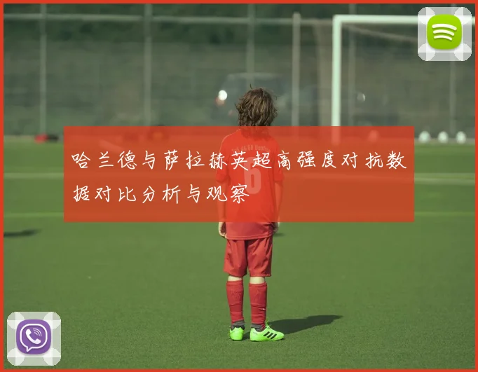 哈兰德与萨拉赫英超高强度对抗数据对比分析与观察