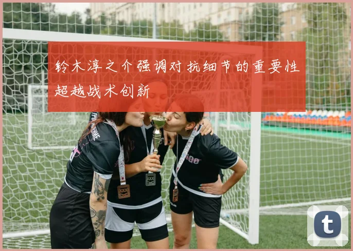 铃木淳之介强调对抗细节的重要性超越战术创新