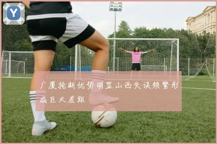 广厦抢断优势明显山西失误频繁形成巨大差距