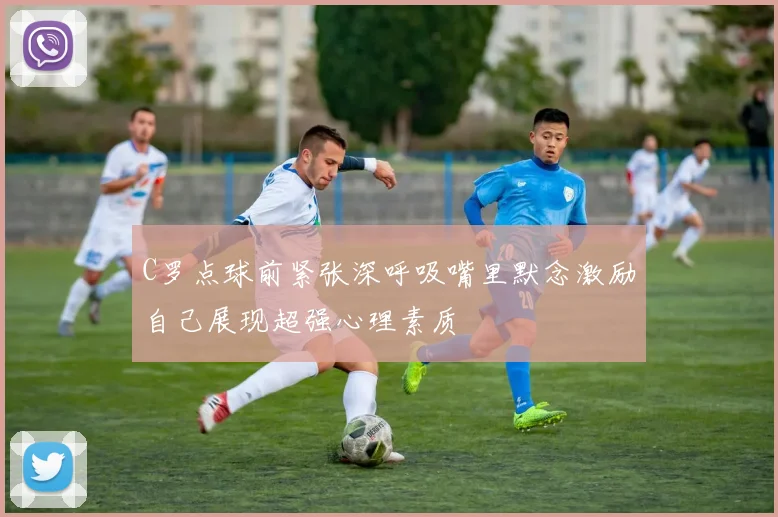 C罗点球前紧张深呼吸嘴里默念激励自己展现超强心理素质