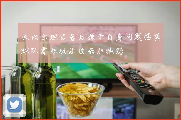 米切尔坦言落后源于自身问题强调球队需积极进攻而非抱怨