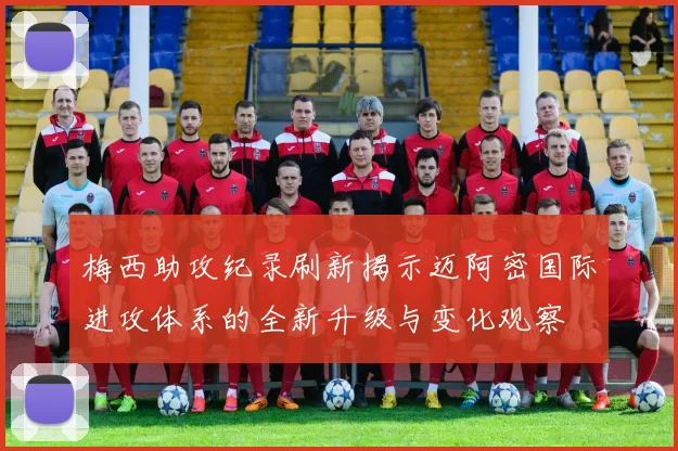 梅西助攻纪录刷新揭示迈阿密国际进攻体系的全新升级与变化观察