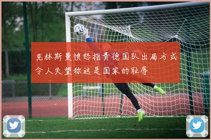 克林斯曼愤怒指责德国队出局方式令人失望称这是国家的耻辱