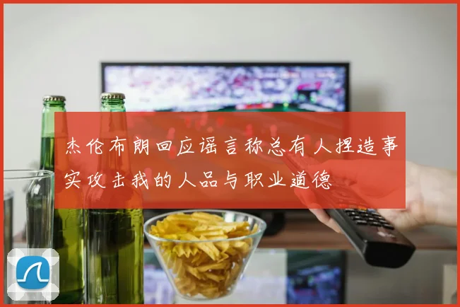 杰伦布朗回应谣言称总有人捏造事实攻击我的人品与职业道德
