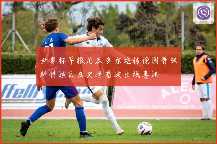 世界杯早报厄瓜多尔逆转德国晋级科特迪瓦历史性首次出线喜讯
