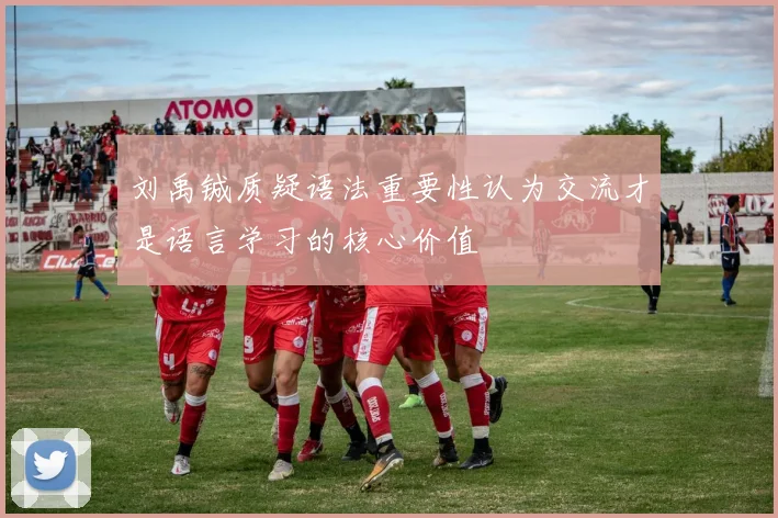 刘禹铖质疑语法重要性认为交流才是语言学习的核心价值