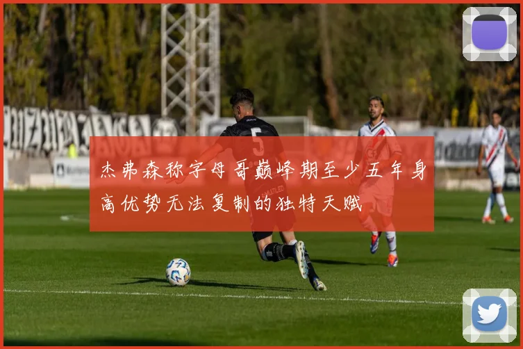 杰弗森称字母哥巅峰期至少五年身高优势无法复制的独特天赋