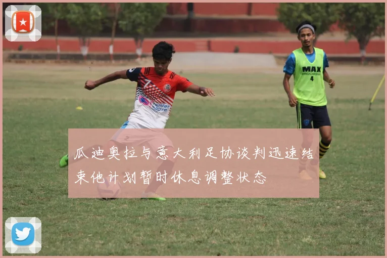 瓜迪奥拉与意大利足协谈判迅速结束他计划暂时休息调整状态