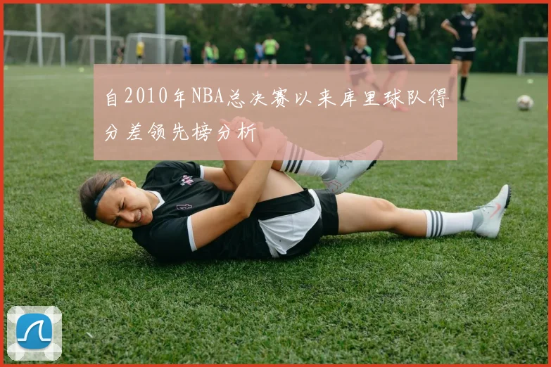 自2010年NBA总决赛以来库里球队得分差领先榜分析